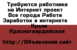 Требуются работники на Интернет-проект - Все города Работа » Заработок в интернете   . Крым,Красногвардейское